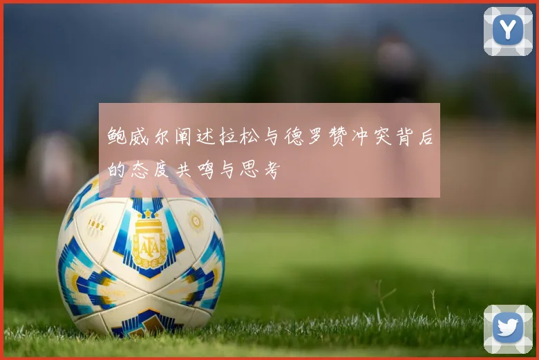 鲍威尔阐述拉松与德罗赞冲突背后的态度共鸣与思考