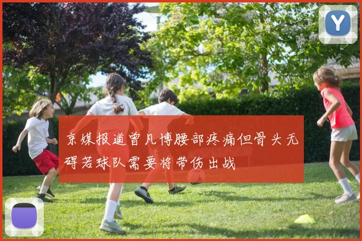 京媒报道曾凡博腰部疼痛但骨头无碍若球队需要将带伤出战