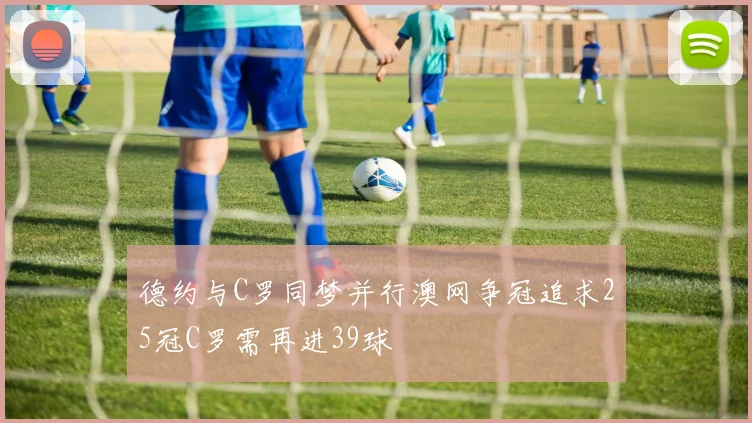 德约与C罗同梦并行澳网争冠追求25冠C罗需再进39球
