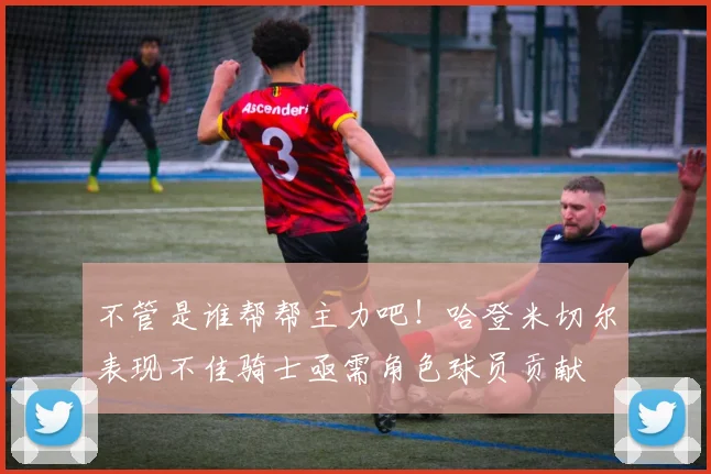 不管是谁帮帮主力吧！哈登米切尔表现不佳骑士亟需角色球员贡献