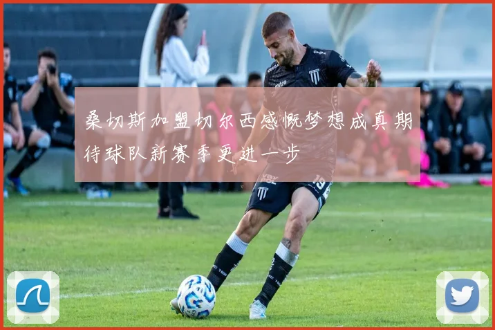 桑切斯加盟切尔西感慨梦想成真期待球队新赛季更进一步
