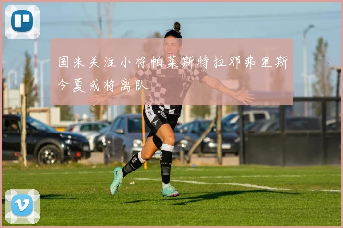 国米关注小将帕莱斯特拉邓弗里斯今夏或将离队