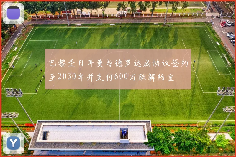 巴黎圣日耳曼与德罗达成协议签约至2030年并支付600万欧解约金