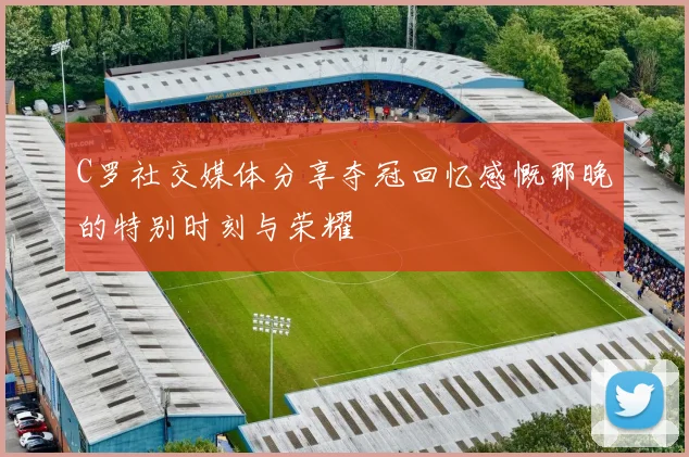 C罗社交媒体分享夺冠回忆感慨那晚的特别时刻与荣耀