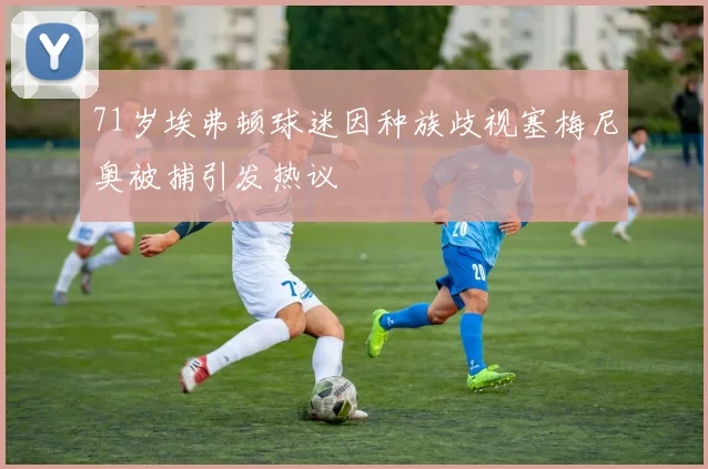 71岁埃弗顿球迷因种族歧视塞梅尼奥被捕引发热议