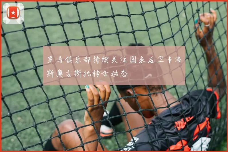 罗马俱乐部持续关注国米后卫卡洛斯奥古斯托转会动态