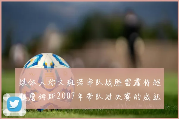 媒体人称文班若率队战胜雷霆将超越詹姆斯2007年带队进决赛的成就
