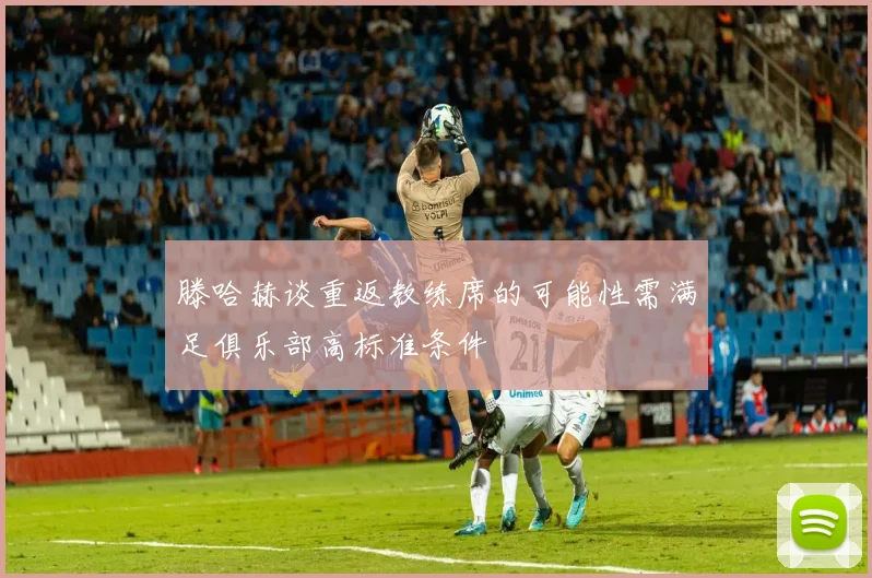 滕哈赫谈重返教练席的可能性需满足俱乐部高标准条件
