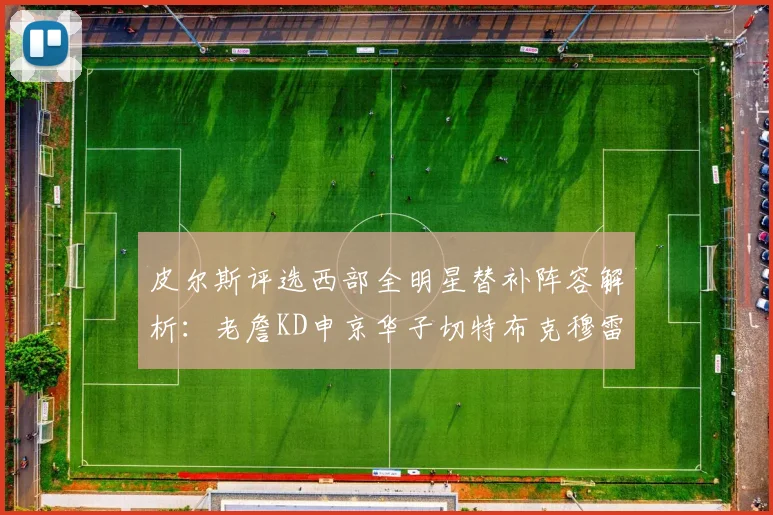 皮尔斯评选西部全明星替补阵容解析：老詹KD申京华子切特布克穆雷的实力对比