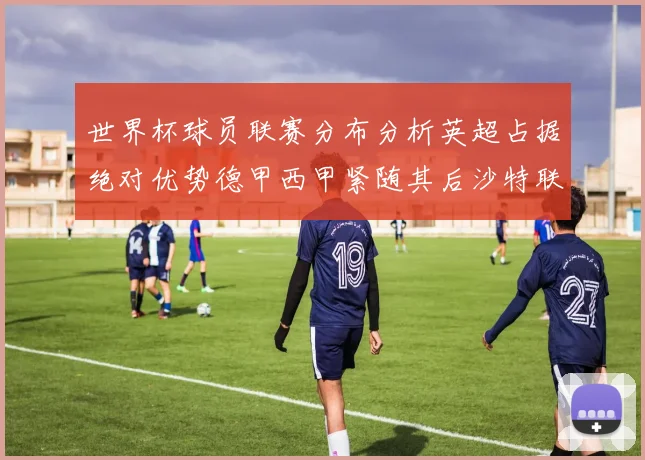 世界杯球员联赛分布分析英超占据绝对优势德甲西甲紧随其后沙特联排名第六