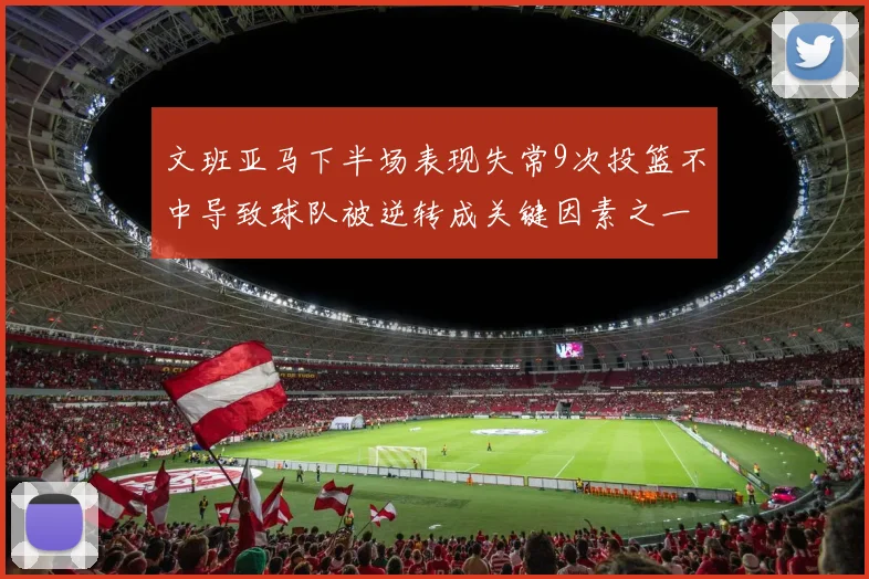文班亚马下半场表现失常9次投篮不中导致球队被逆转成关键因素之一