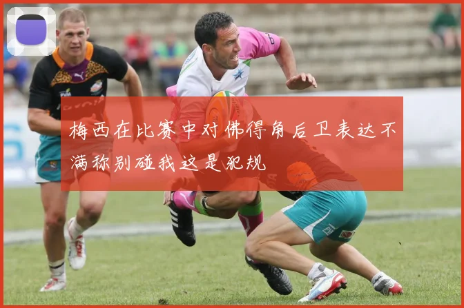 梅西在比赛中对佛得角后卫表达不满称别碰我这是犯规