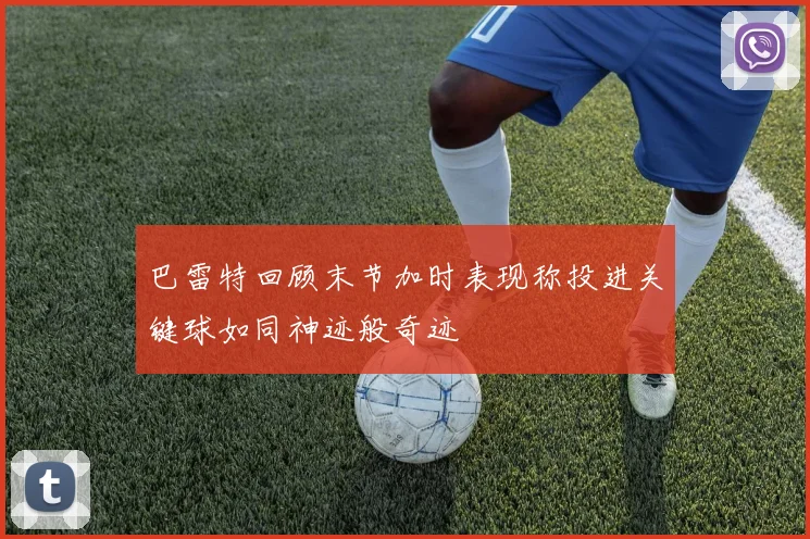 巴雷特回顾末节加时表现称投进关键球如同神迹般奇迹
