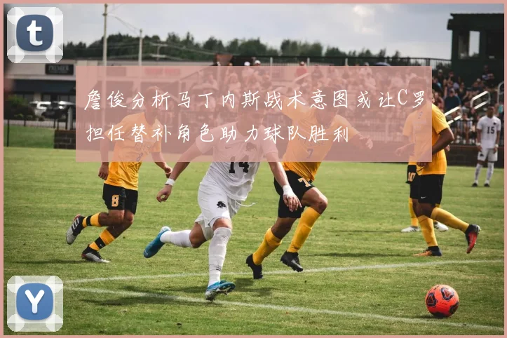詹俊分析马丁内斯战术意图或让C罗担任替补角色助力球队胜利