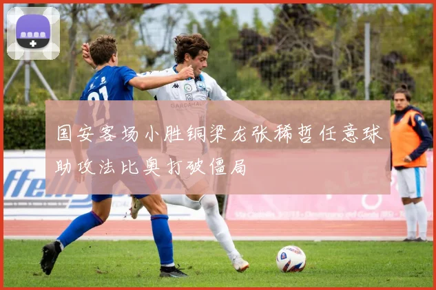 国安客场小胜铜梁龙张稀哲任意球助攻法比奥打破僵局