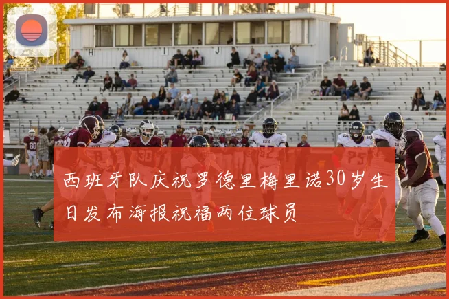 西班牙队庆祝罗德里梅里诺30岁生日发布海报祝福两位球员