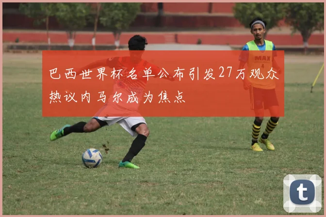 巴西世界杯名单公布引发27万观众热议内马尔成为焦点