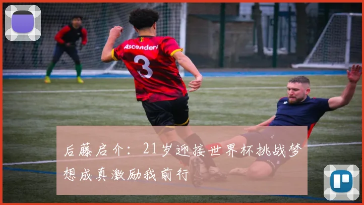 后藤启介：21岁迎接世界杯挑战梦想成真激励我前行