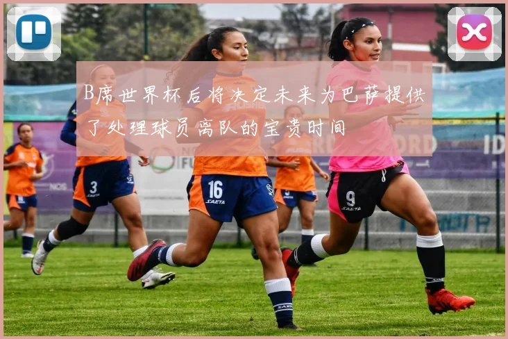 B席世界杯后将决定未来为巴萨提供了处理球员离队的宝贵时间