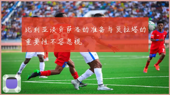 比利亚谈贡萨洛的准备与莫拉塔的重要性不容忽视