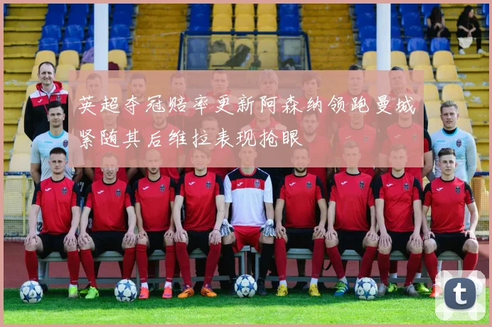 英超夺冠赔率更新阿森纳领跑曼城紧随其后维拉表现抢眼