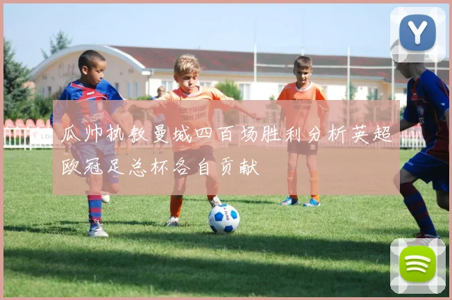 瓜帅执教曼城四百场胜利分析英超欧冠足总杯各自贡献