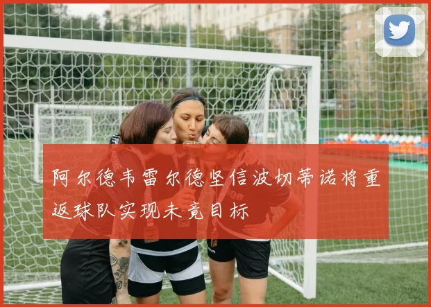 阿尔德韦雷尔德坚信波切蒂诺将重返球队实现未竟目标