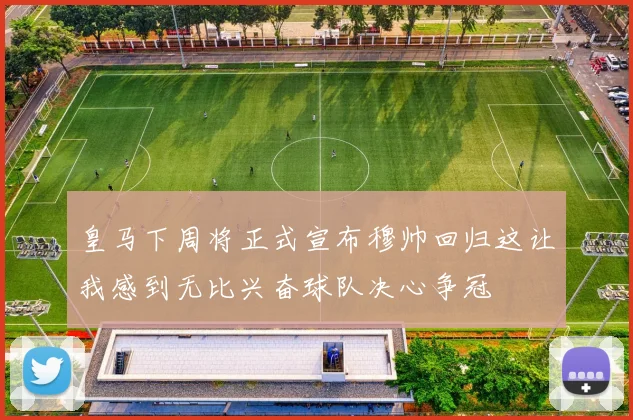 皇马下周将正式宣布穆帅回归这让我感到无比兴奋球队决心争冠