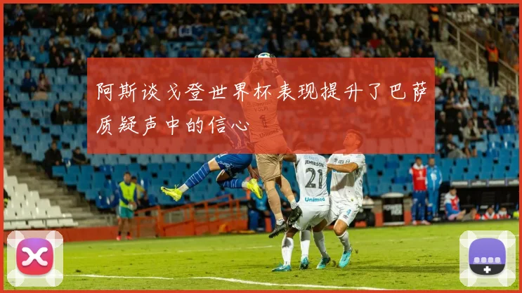 阿斯谈戈登世界杯表现提升了巴萨质疑声中的信心